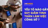 YẾU TỐ NÀO GÂY SUY GIẢM TINH THẦN LÀM VIỆC CÔNG SỞ ?
